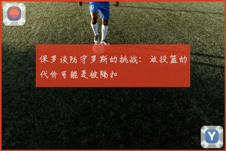 保罗谈防守罗斯的挑战：放投篮的代价可能是被隔扣