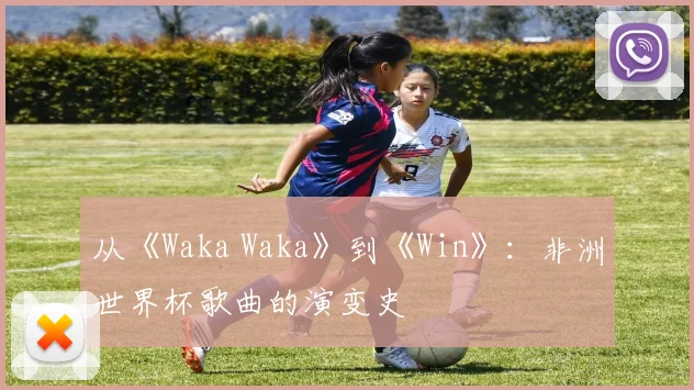 从《Waka Waka》到《Win》：非洲世界杯歌曲的演变史